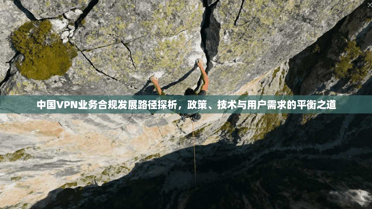 中国VPN业务合规发展路径探析，政策、技术与用户需求的平衡之道
