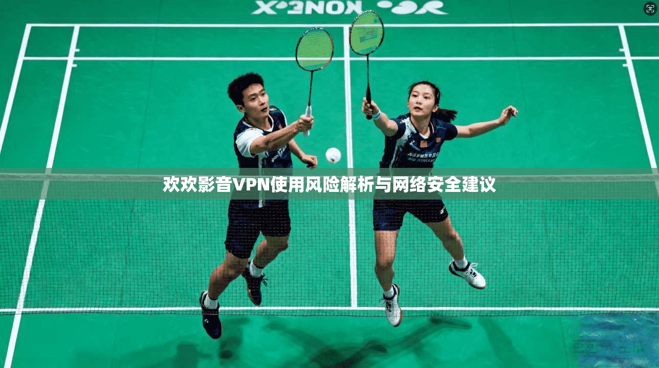 欢欢影音VPN使用风险解析与网络安全建议
