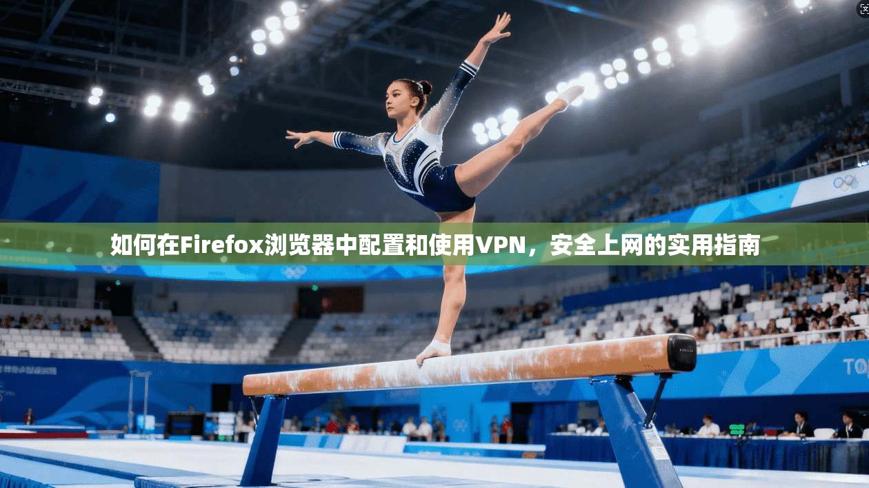 如何在Firefox浏览器中配置和使用VPN,安全上网的实用指南 如何在Firefox浏览器中配置和使用VPN,安全上网的实用指南
