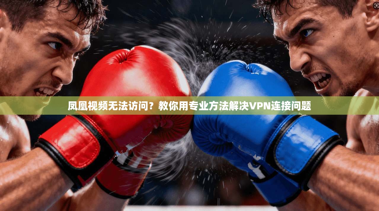 凤凰视频无法访问？教你用专业方法解决VPN连接问题