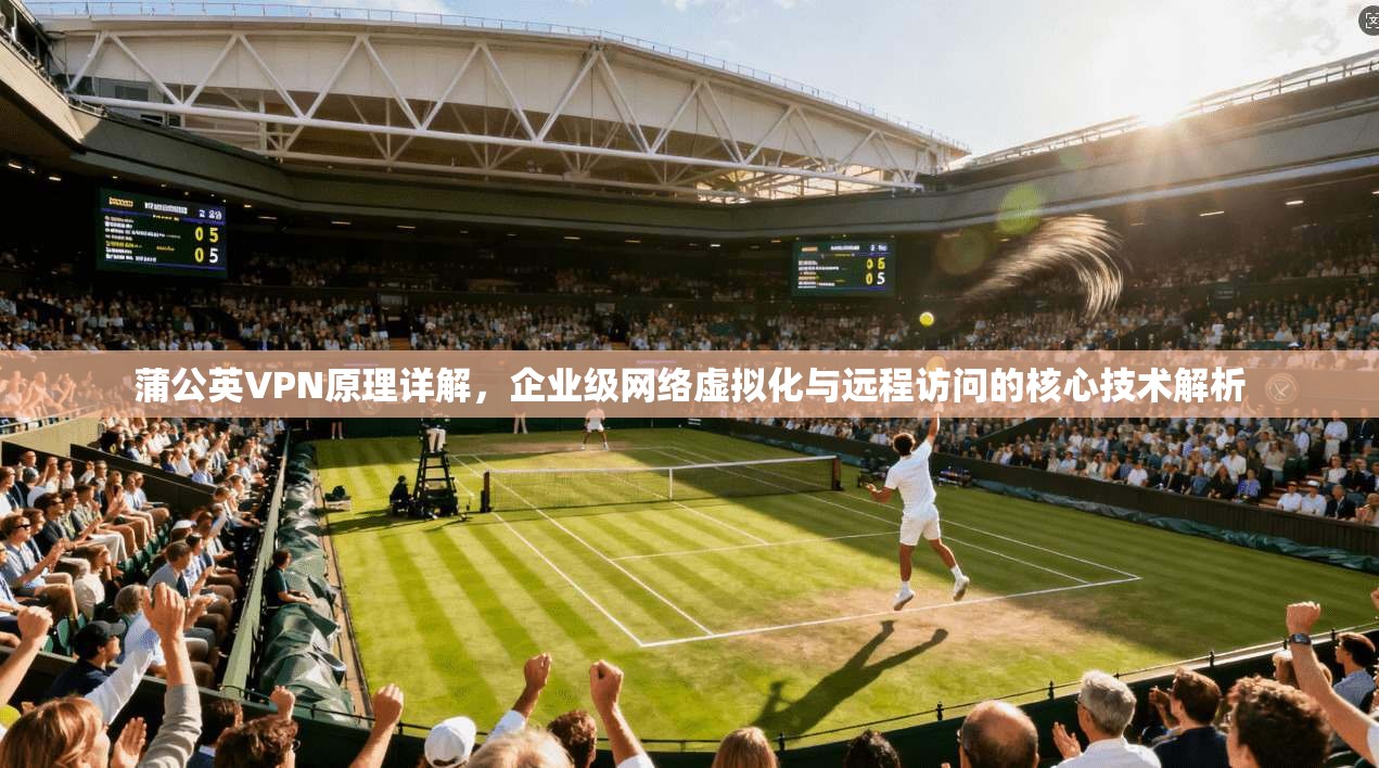 蒲公英VPN原理详解，企业级网络虚拟化与远程访问的核心技术解析