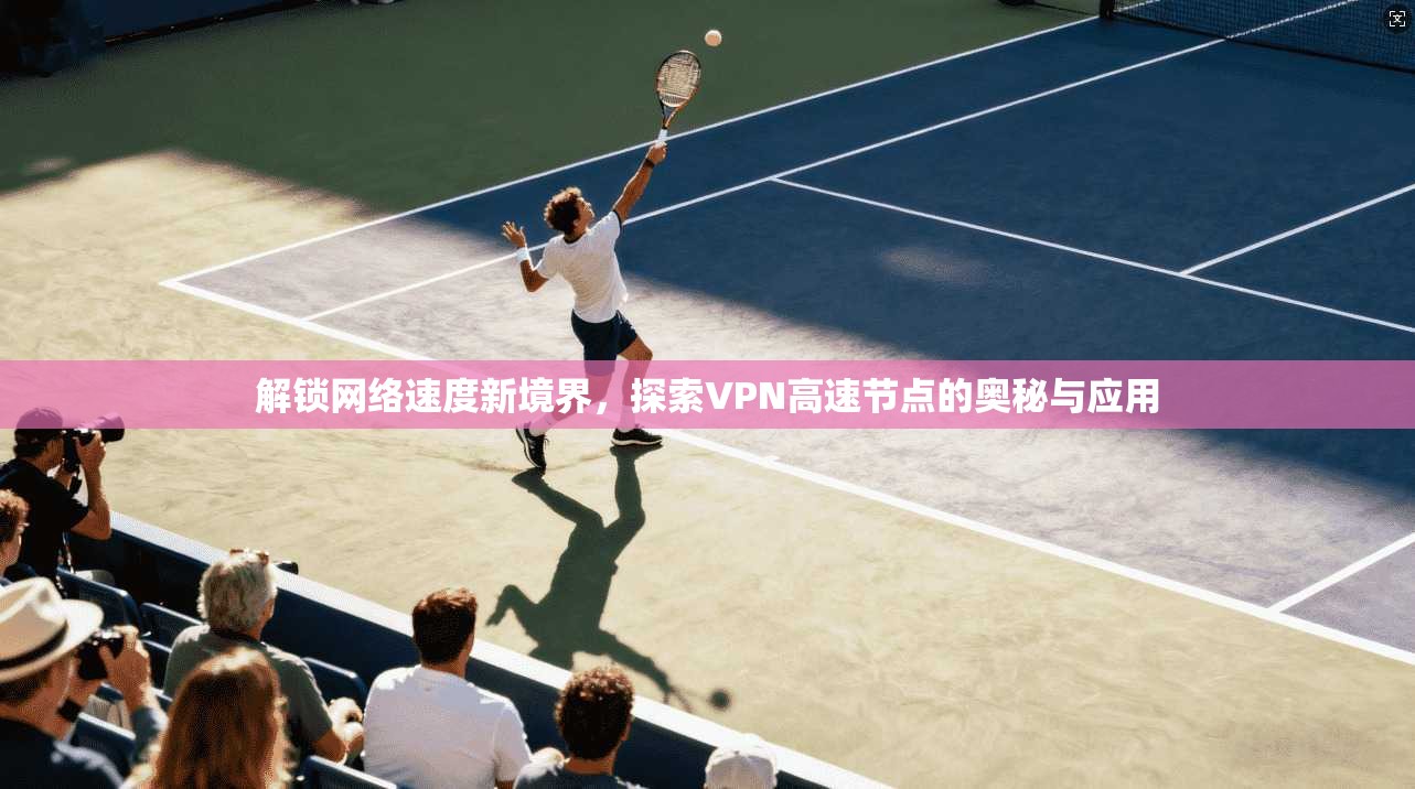 解锁网络速度新境界,探索VPN高速节点的奥秘与应用 解锁网络速度新境界,探索VPN高速节点的奥秘与应用
