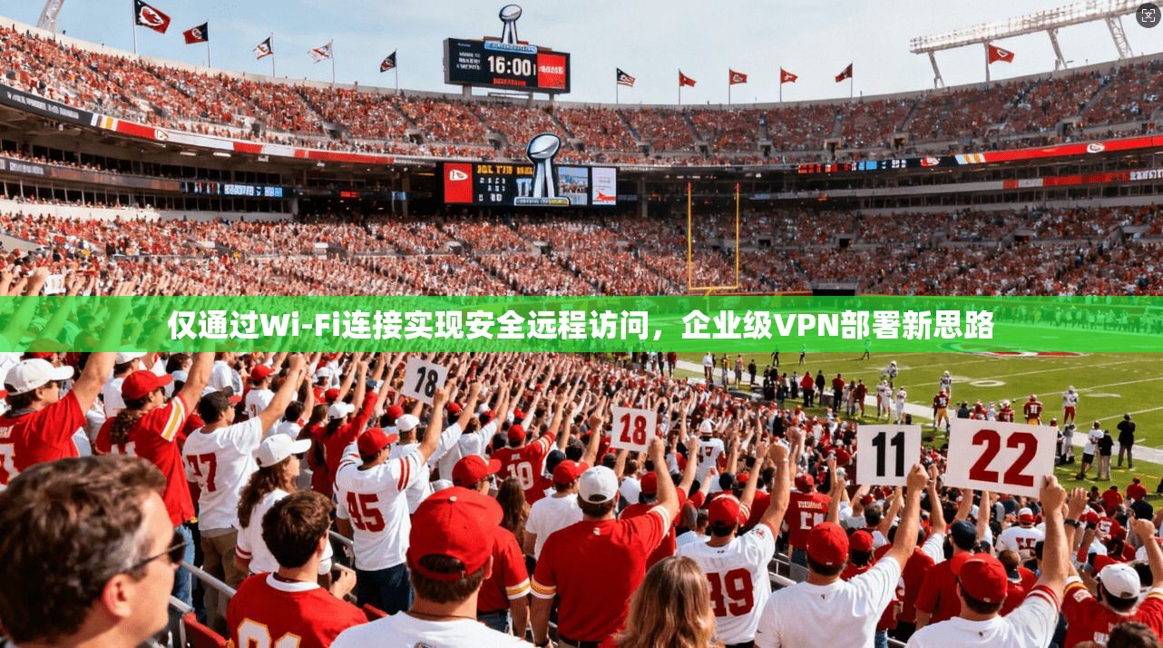 仅通过Wi-Fi连接实现安全远程访问，企业级VPN部署新思路