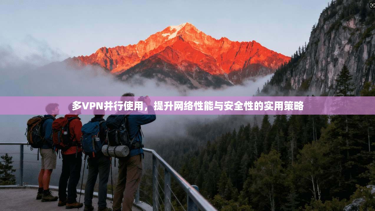 多VPN并行使用，提升网络性能与安全性的实用策略