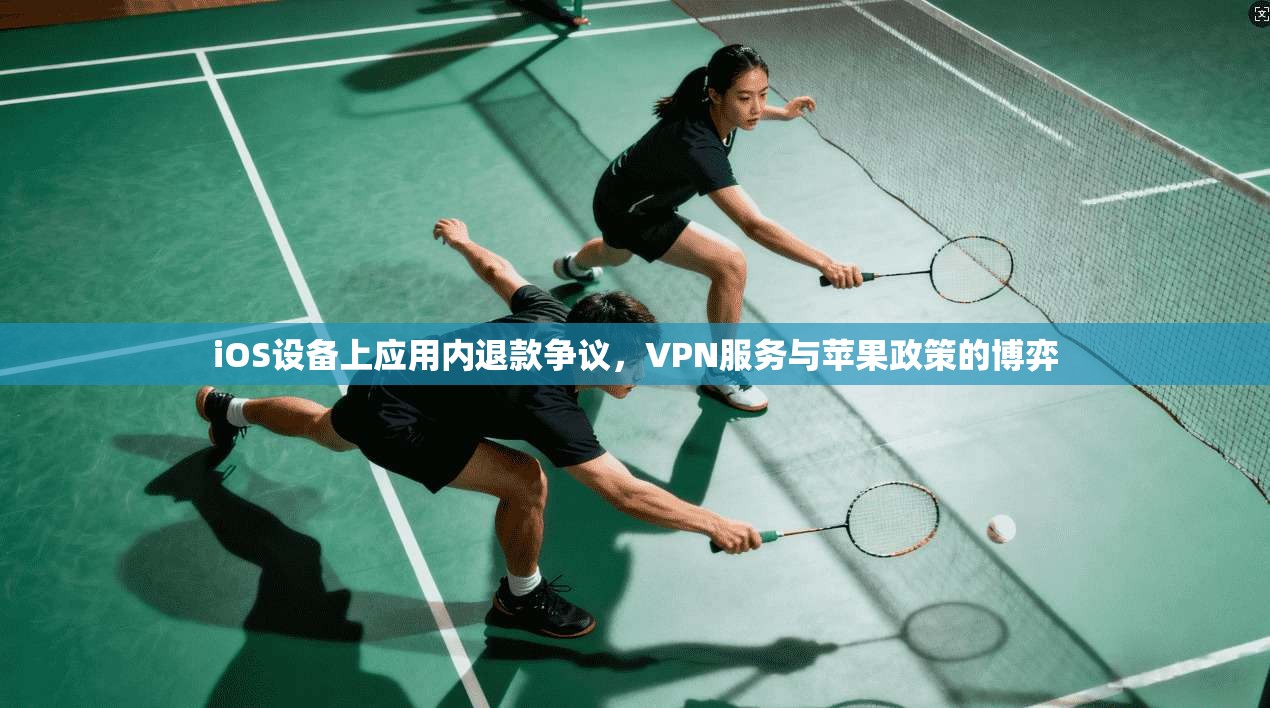 iOS设备上应用内退款争议，VPN服务与苹果政策的博弈