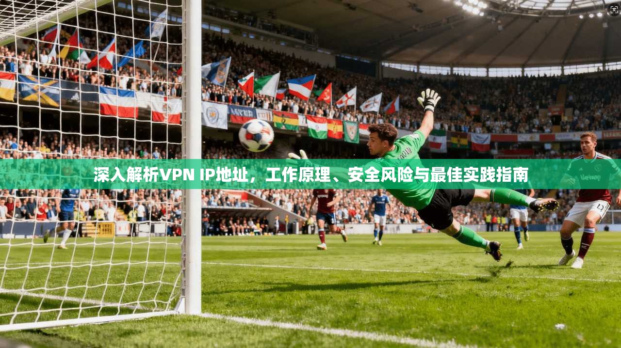 深入解析VPN IP地址，工作原理、安全风险与最佳实践指南
