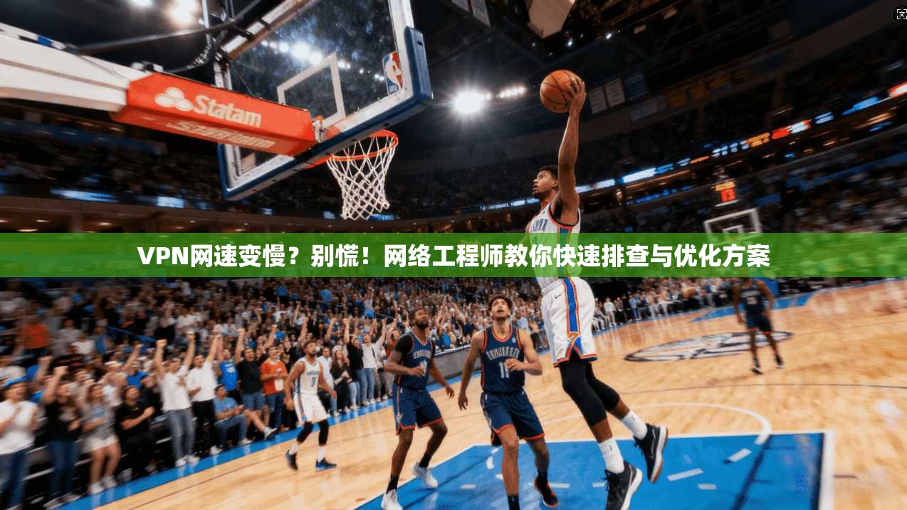 VPN网速变慢?别慌!网络工程师教你快速排查与优化方案 VPN网速变慢?别慌!网络工程师教你快速排查与优化方案
