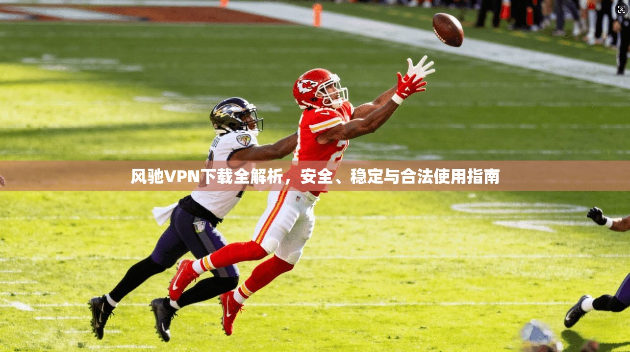 风驰VPN下载全解析，安全、稳定与合法使用指南