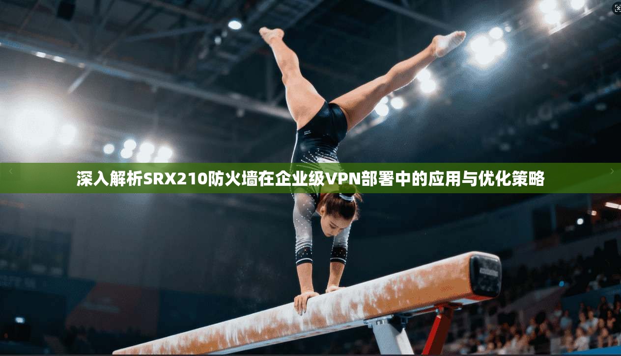 深入解析SRX210防火墙在企业级VPN部署中的应用与优化策略 深入解析SRX210防火墙在企业级VPN部署中的应用与优化策略