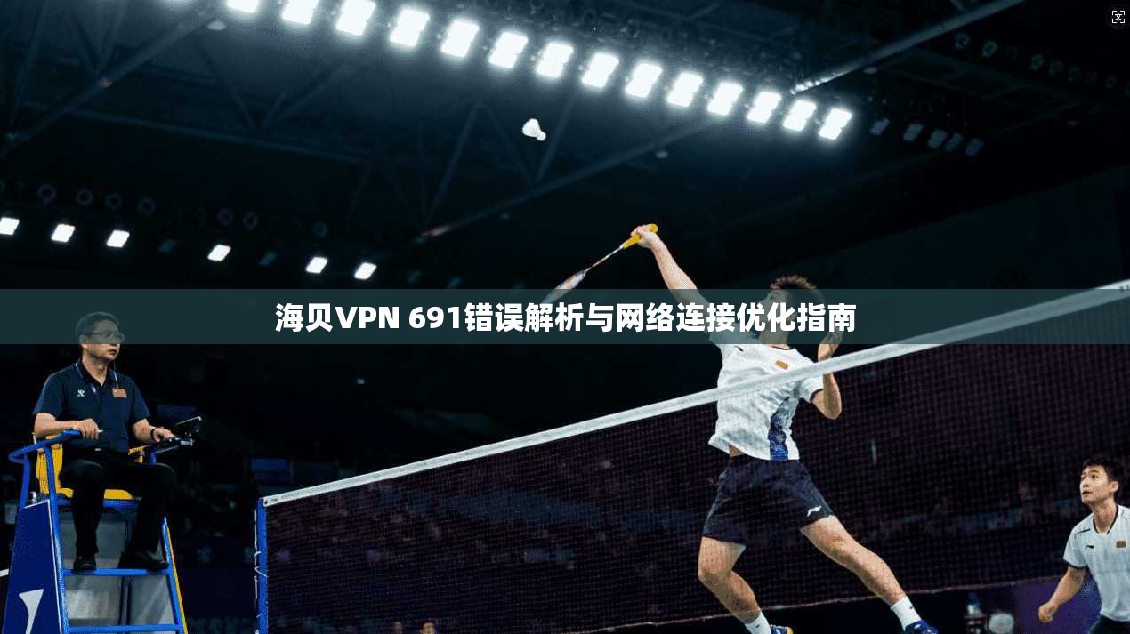 海贝VPN 691错误解析与网络连接优化指南