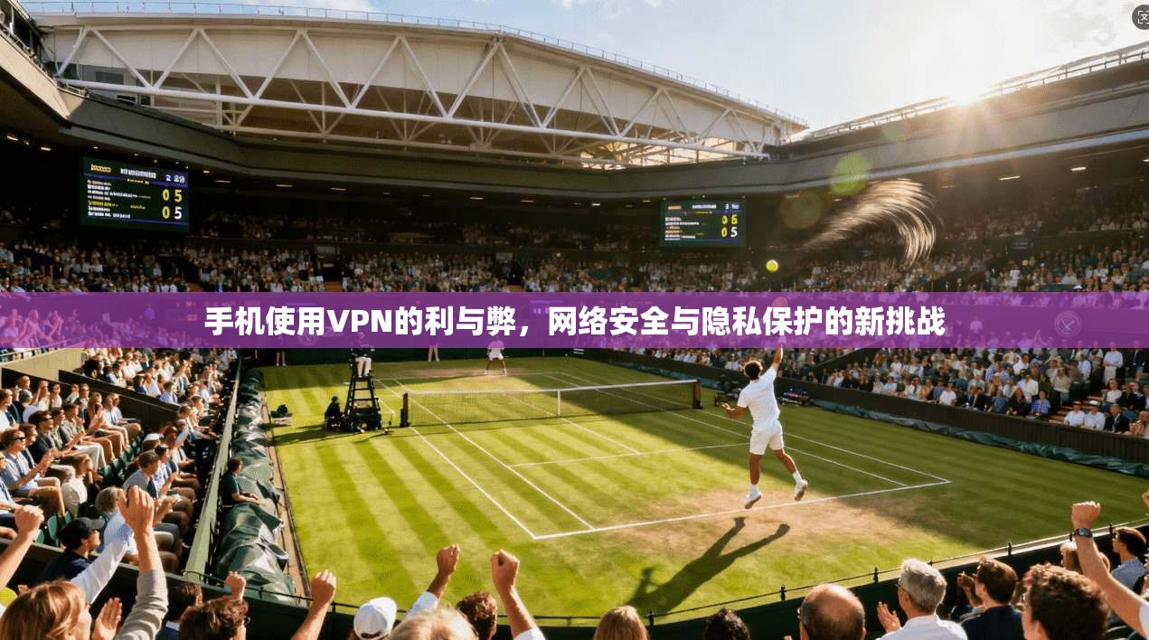 手机使用VPN的利与弊,网络安全与隐私保护的新挑战 手机使用VPN的利与弊,网络安全与隐私保护的新挑战