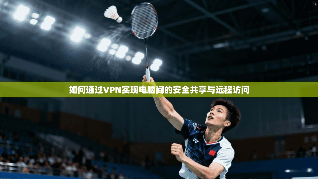 如何通过VPN实现电脑间的安全共享与远程访问 如何通过VPN实现电脑间的安全共享与远程访问