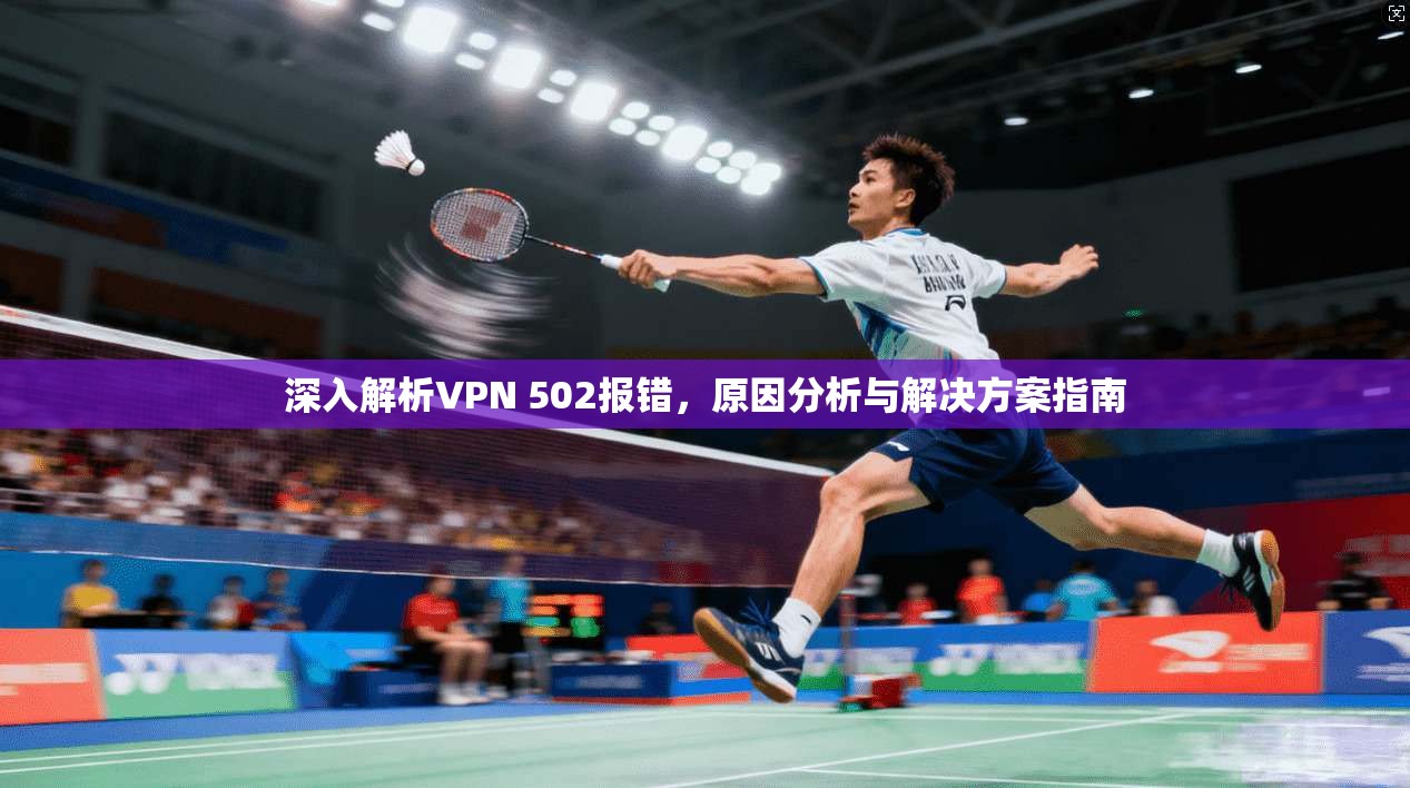 深入解析VPN 502报错,原因分析与解决方案指南 深入解析VPN 502报错,原因分析与解决方案指南