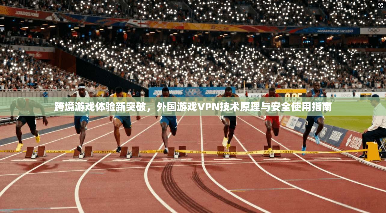跨境游戏体验新突破,外国游戏VPN技术原理与安全使用指南 跨境游戏体验新突破,外国游戏VPN技术原理与安全使用指南