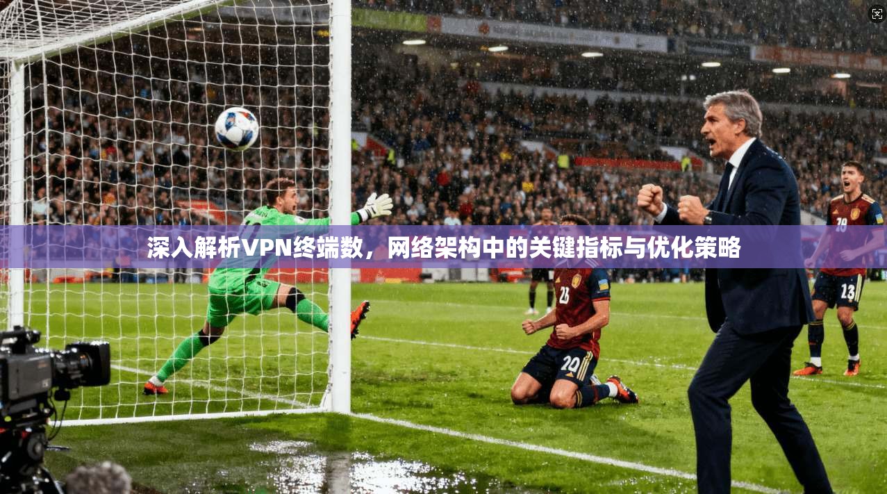 深入解析VPN终端数，网络架构中的关键指标与优化策略