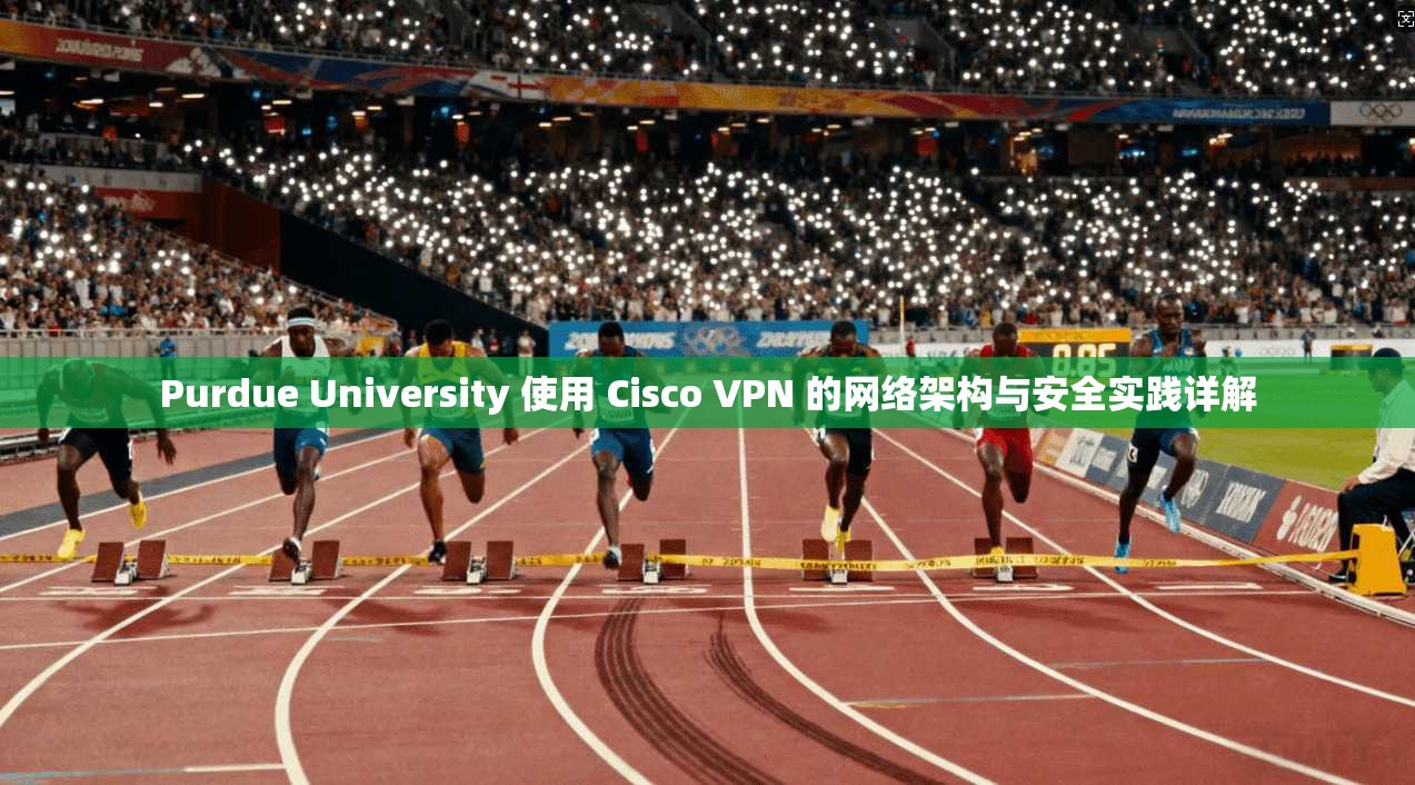 Purdue University 使用 Cisco VPN 的网络架构与安全实践详解