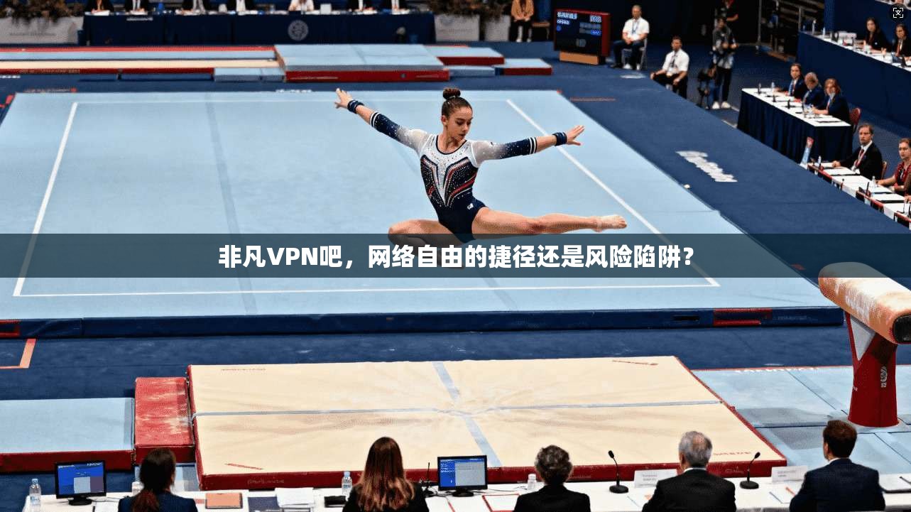 非凡VPN吧,网络自由的捷径还是风险陷阱? 非凡VPN吧,网络自由的捷径还是风险陷阱?