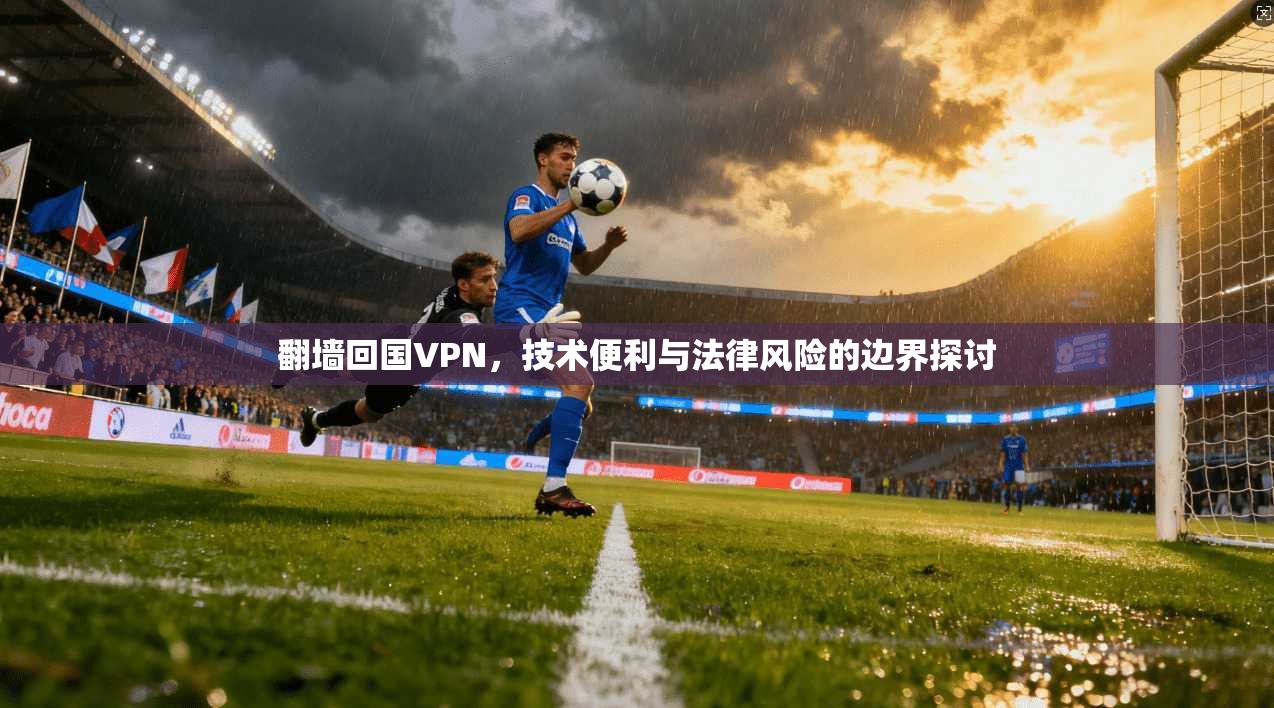 翻墙回国VPN，技术便利与法律风险的边界探讨