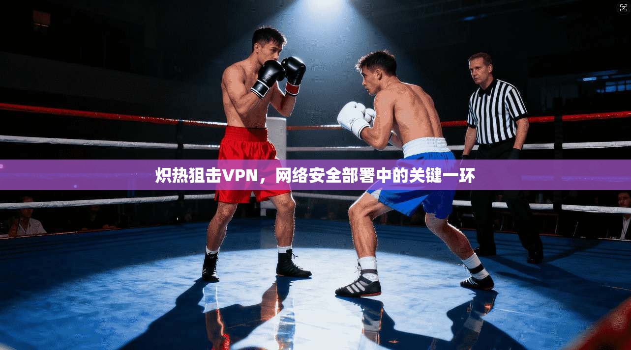 炽热狙击VPN，网络安全部署中的关键一环