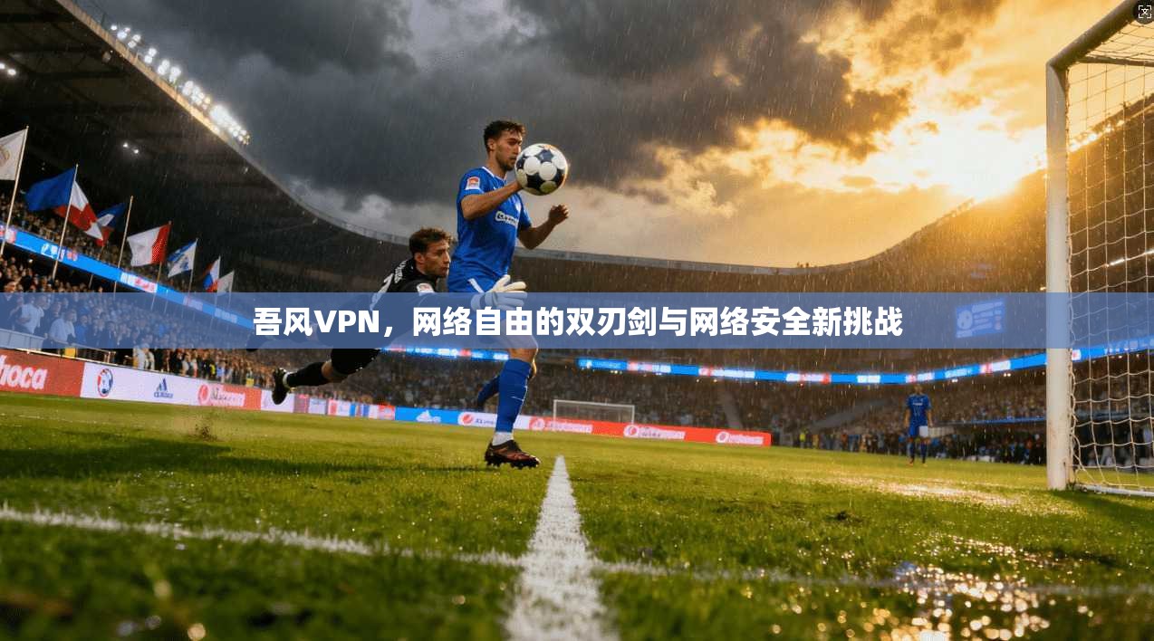吾风VPN，网络自由的双刃剑与网络安全新挑战