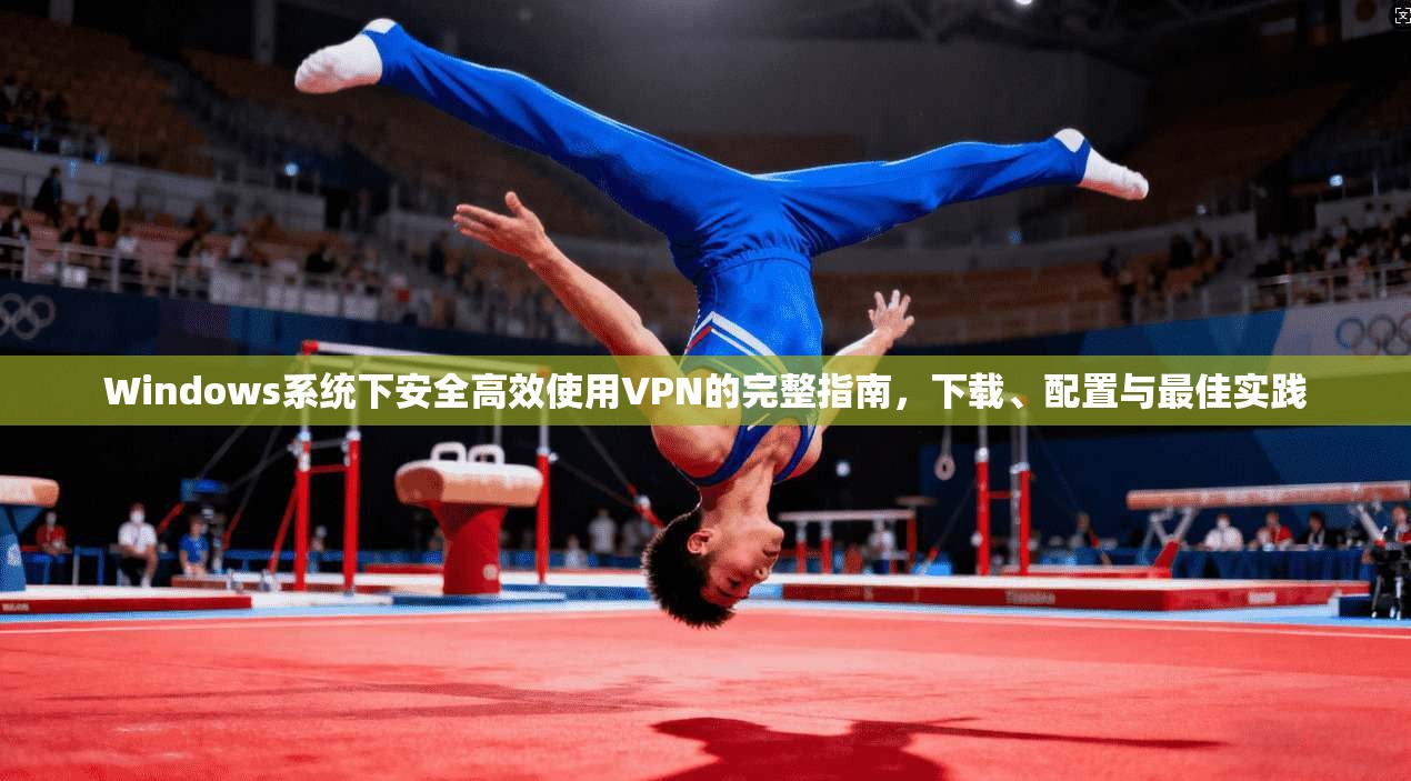 Windows系统下安全高效使用VPN的完整指南，下载、配置与最佳实践