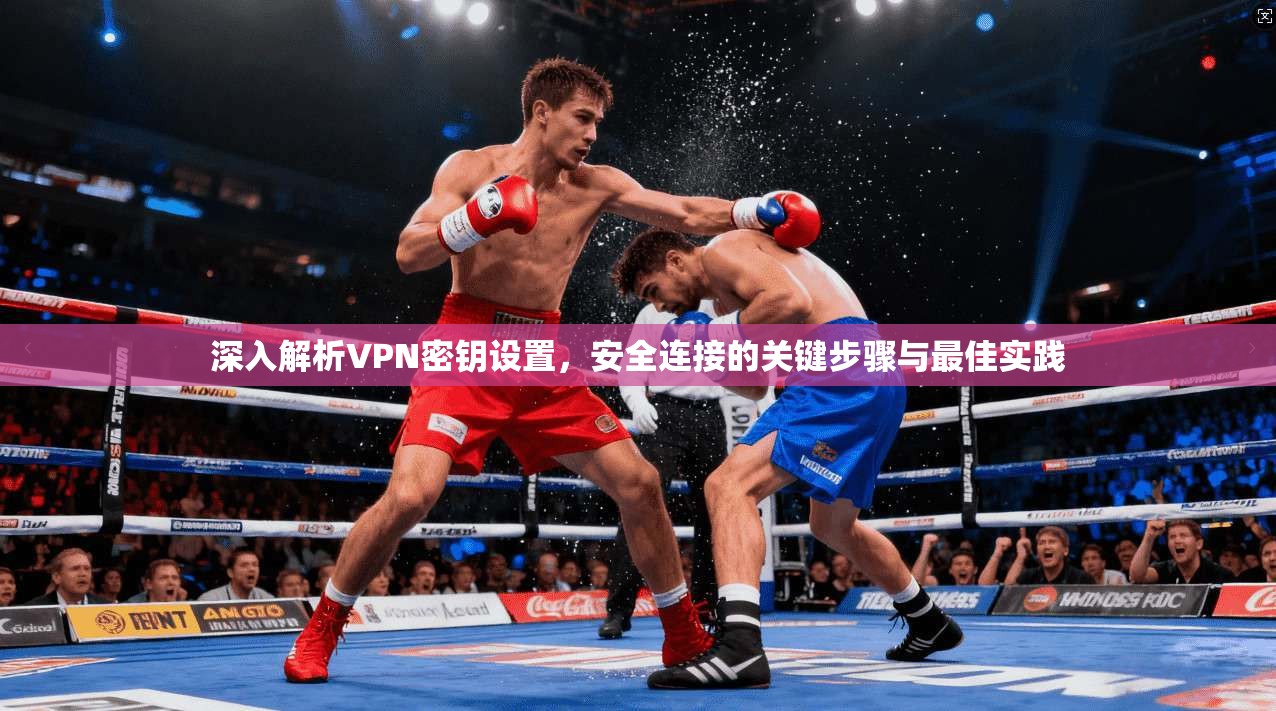 深入解析VPN密钥设置，安全连接的关键步骤与最佳实践