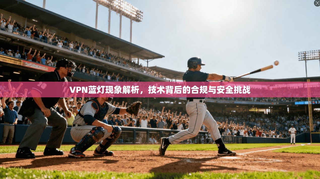 VPN蓝灯现象解析，技术背后的合规与安全挑战