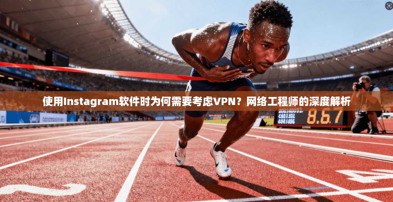 使用Instagram软件时为何需要考虑VPN？网络工程师的深度解析