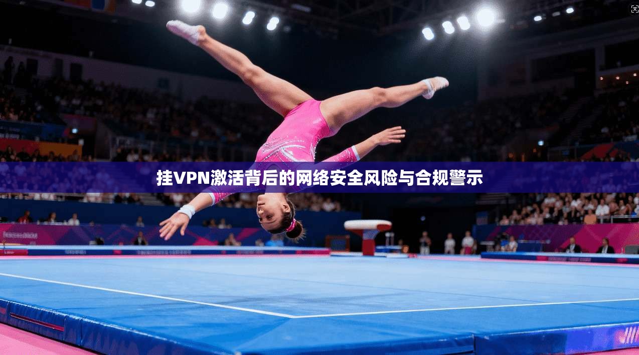 挂VPN激活背后的网络安全风险与合规警示
