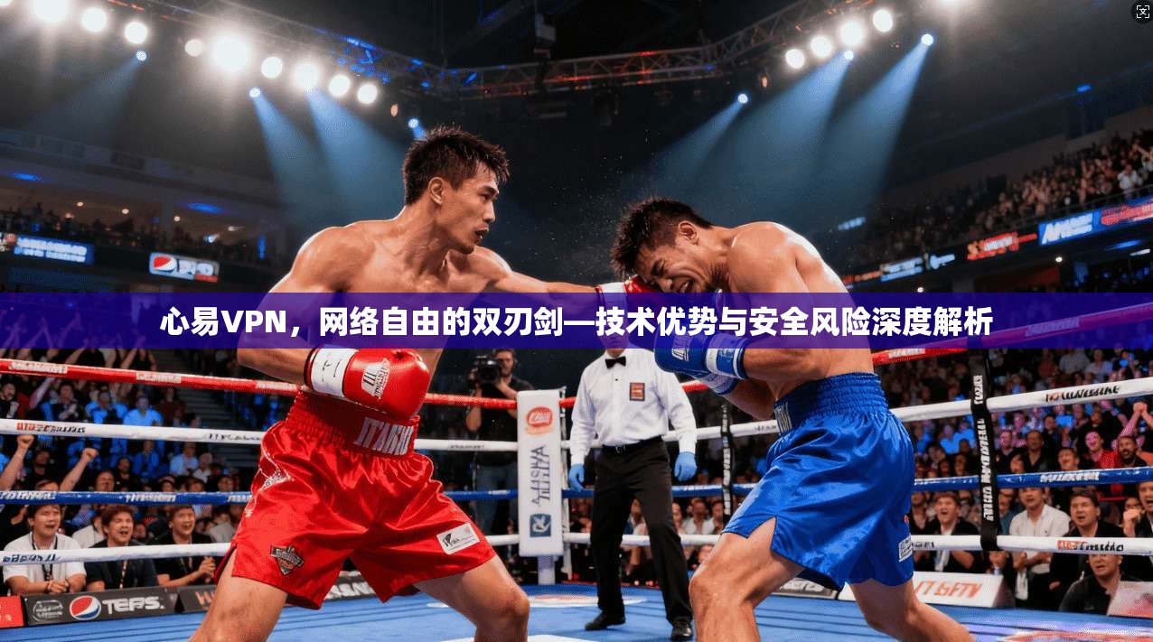 心易VPN，网络自由的双刃剑—技术优势与安全风险深度解析
