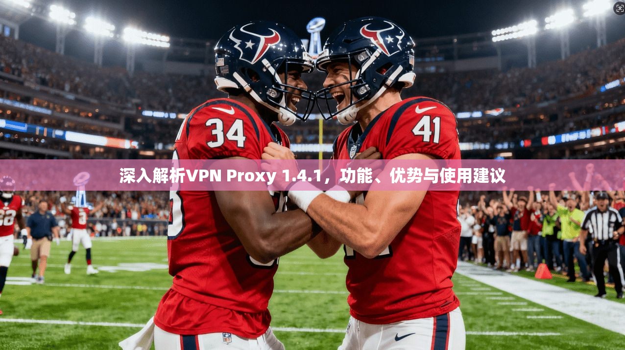 深入解析VPN Proxy 1.4.1，功能、优势与使用建议