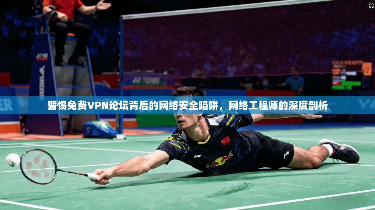 警惕免费VPN论坛背后的网络安全陷阱，网络工程师的深度剖析