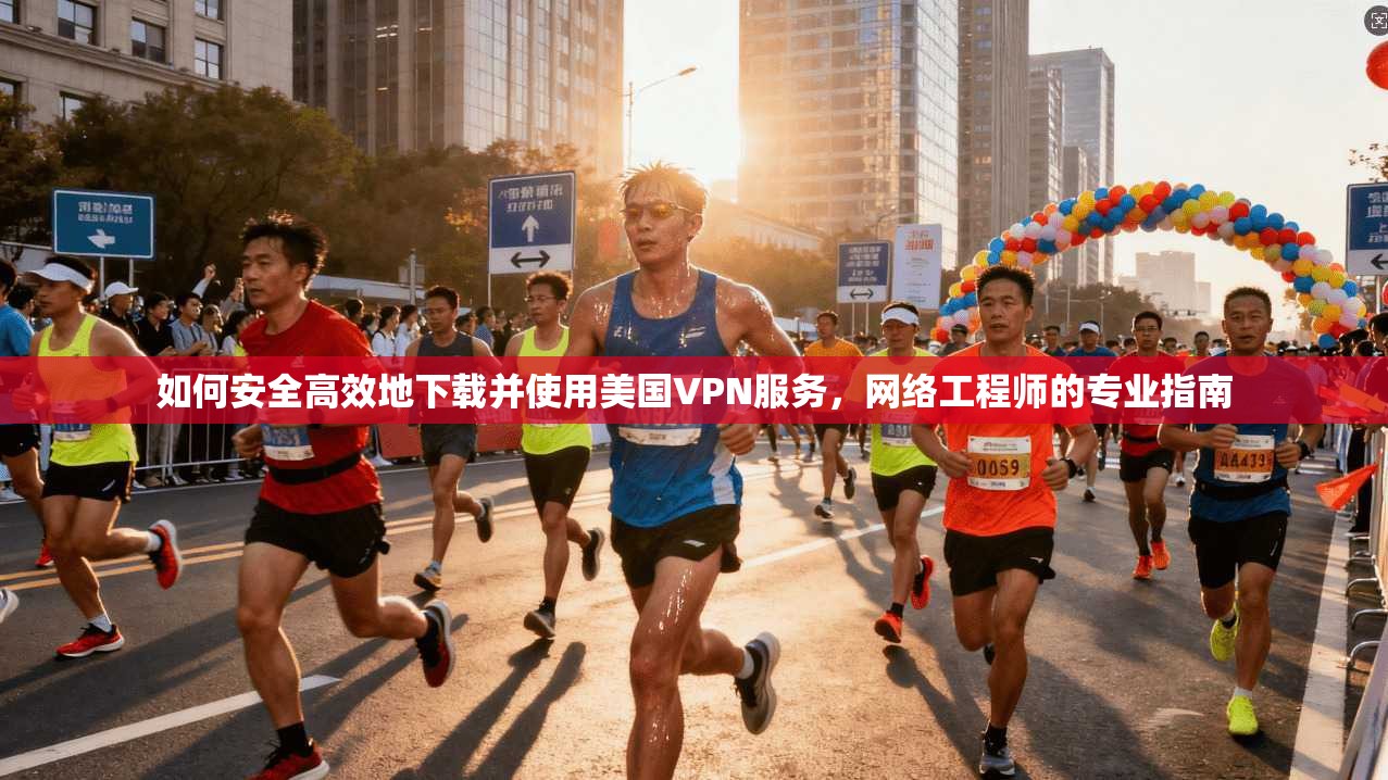 如何安全高效地下载并使用美国VPN服务，网络工程师的专业指南
