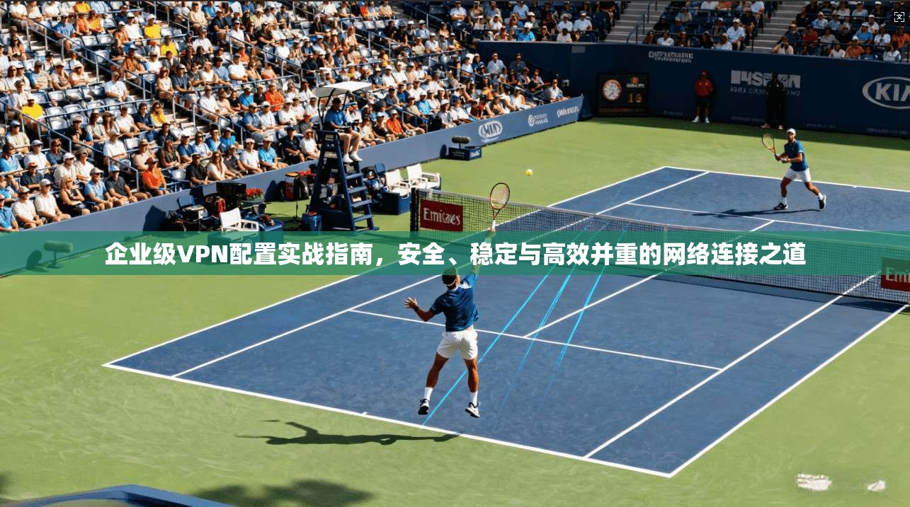 企业级VPN配置实战指南,安全、稳定与高效并重的网络连接之道 企业级VPN配置实战指南,安全、稳定与高效并重的网络连接之道