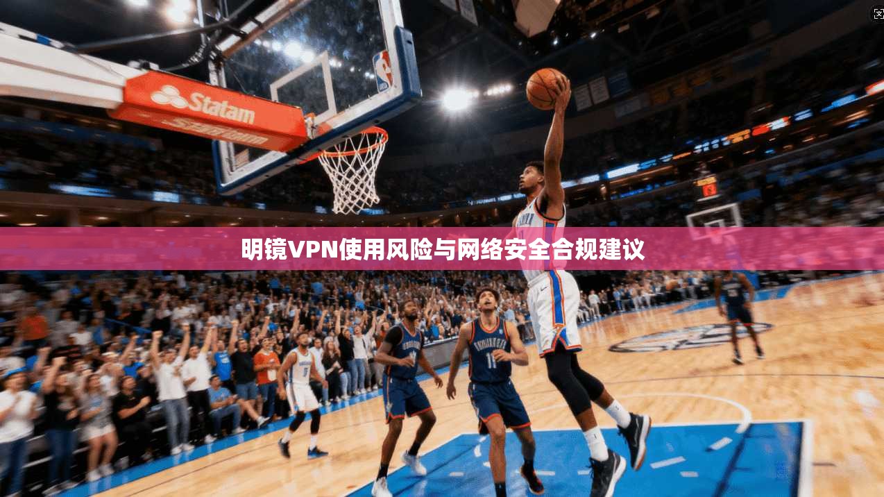 明镜VPN使用风险与网络安全合规建议