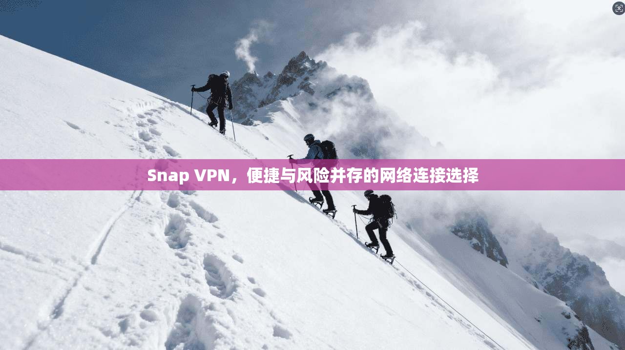Snap VPN，便捷与风险并存的网络连接选择
