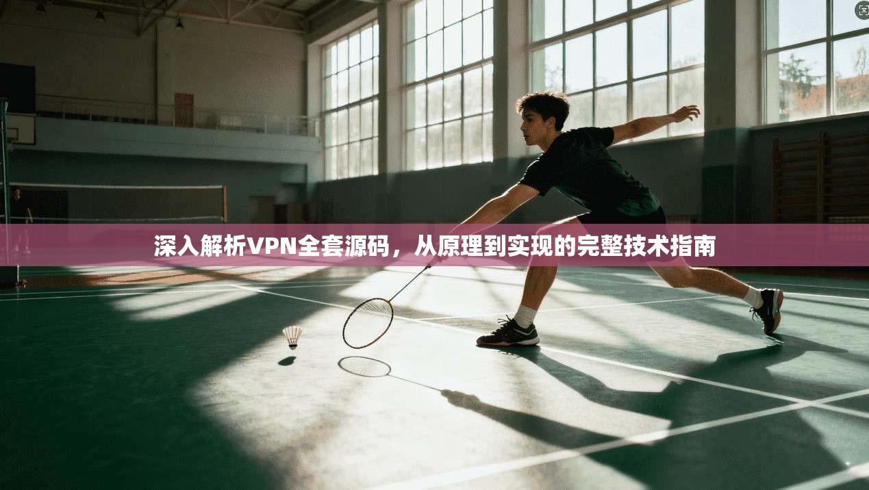 深入解析VPN全套源码，从原理到实现的完整技术指南
