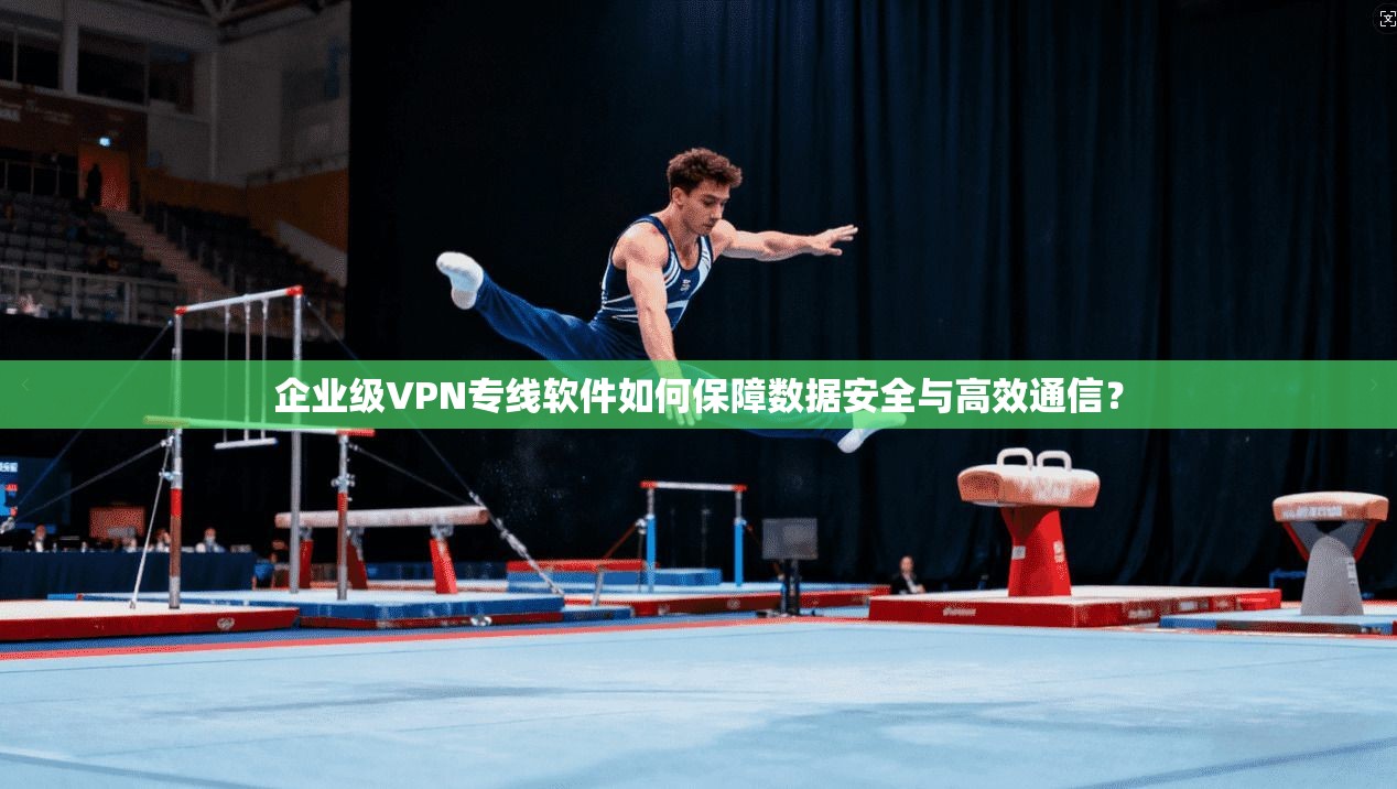 企业级VPN专线软件如何保障数据安全与高效通信？
