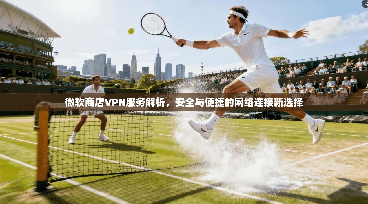 微软商店VPN服务解析，安全与便捷的网络连接新选择