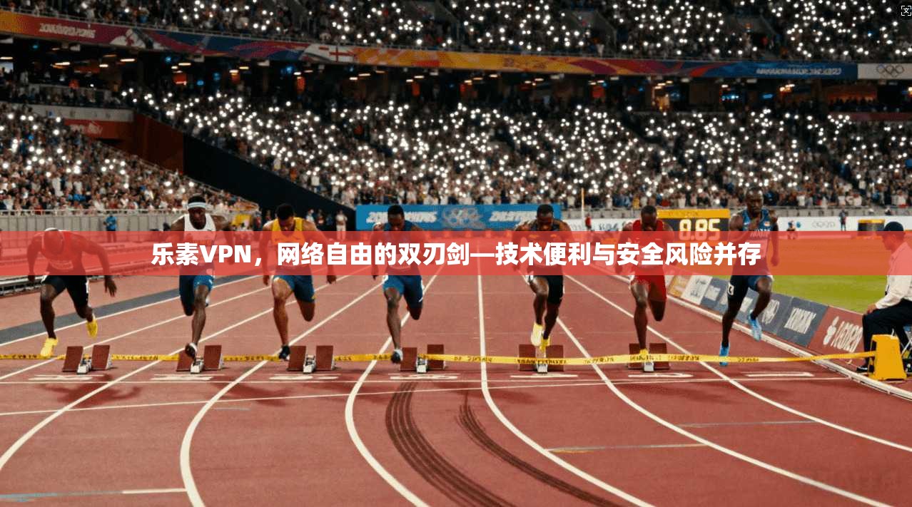 乐素VPN,网络自由的双刃剑—技术便利与安全风险并存 乐素VPN,网络自由的双刃剑—技术便利与安全风险并存