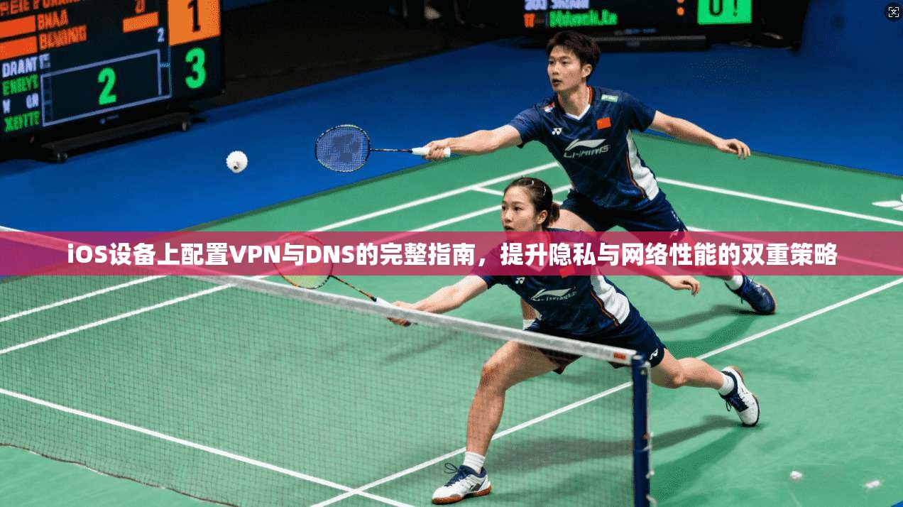 iOS设备上配置VPN与DNS的完整指南，提升隐私与网络性能的双重策略