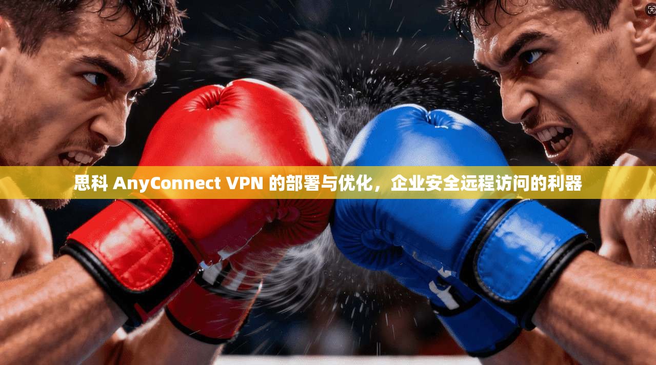 思科 AnyConnect VPN 的部署与优化，企业安全远程访问的利器