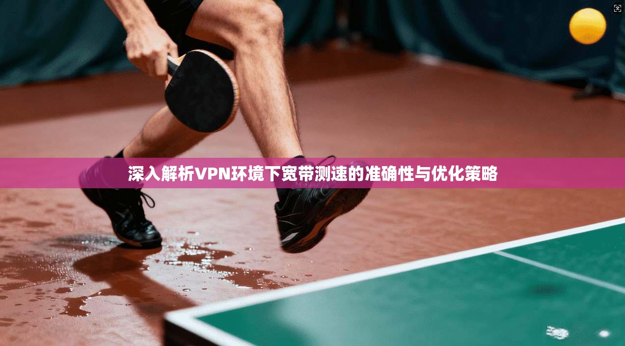 深入解析VPN环境下宽带测速的准确性与优化策略 深入解析VPN环境下宽带测速的准确性与优化策略
