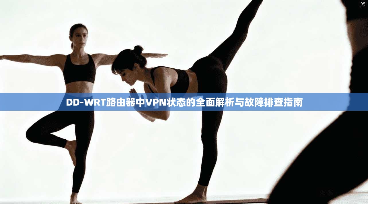 DD-WRT路由器中VPN状态的全面解析与故障排查指南