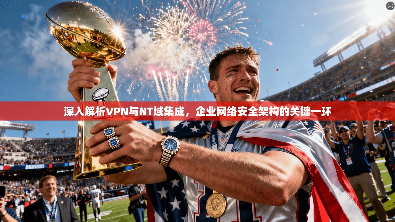 深入解析VPN与NT域集成,企业网络安全架构的关键一环 深入解析VPN与NT域集成,企业网络安全架构的关键一环