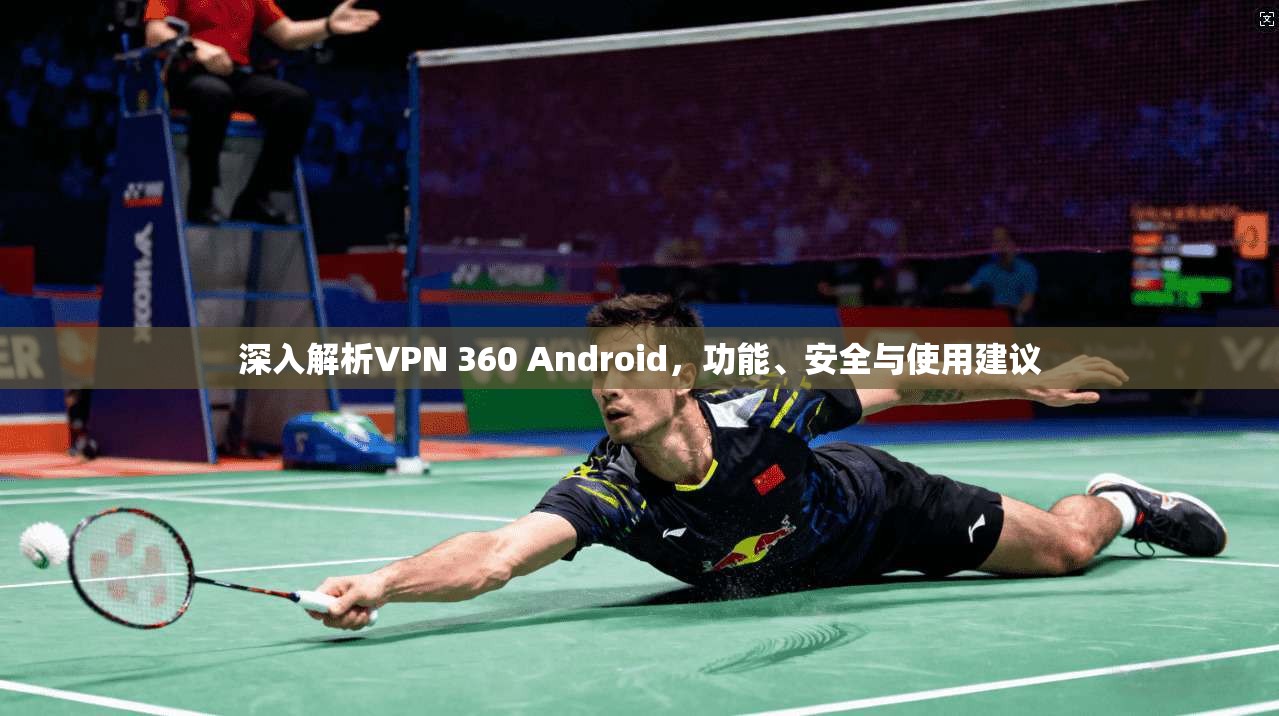 深入解析VPN 360 Android,功能、安全与使用建议 深入解析VPN 360 Android,功能、安全与使用建议