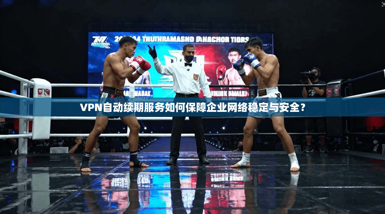 VPN自动续期服务如何保障企业网络稳定与安全？