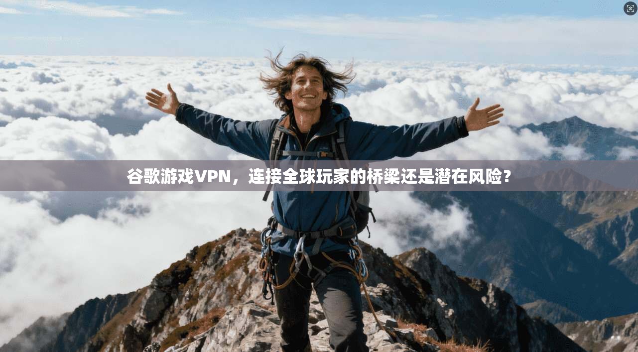 谷歌游戏VPN，连接全球玩家的桥梁还是潜在风险？