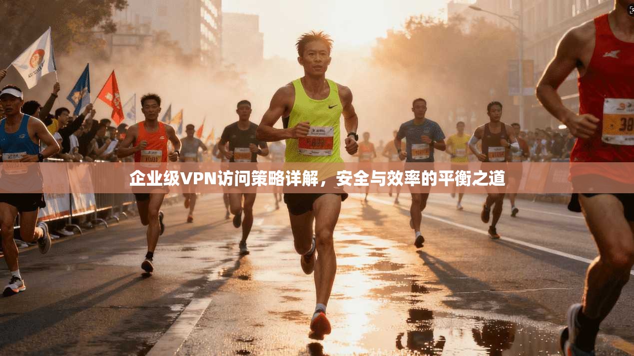 企业级VPN访问策略详解，安全与效率的平衡之道