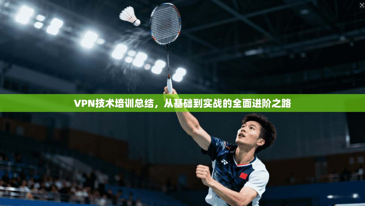VPN技术培训总结，从基础到实战的全面进阶之路